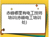 赤峰哪里有电工技师培训(赤峰电工培训处)