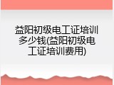 益阳初级电工证培训多少钱(益阳初级电工证培训费用)