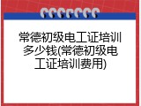 常德初级电工证培训多少钱(常德初级电工证培训费用)
