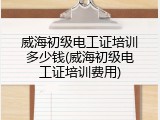 威海初级电工证培训多少钱(威海初级电工证培训费用)