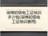 淄博初级电工证培训多少钱(淄博初级电工证培训费用)