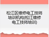 松江区维修电工技师培训机构(松江维修电工技师培训)