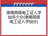 淮南高级电工证入学加多少分(淮南高级电工证入学加分)