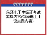 菏泽电工中级证考试实操内容(菏泽电工中级实操内容)