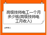 高级技师电工一个月多少钱(高级技师电工月收入)