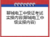 聊城电工中级证考试实操内容(聊城电工中级实操内容)