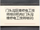 门头沟区维修电工技师培训机构(门头沟维修电工技师培训)