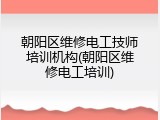 朝阳区维修电工技师培训机构(朝阳区维修电工培训)