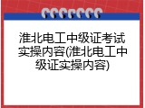 淮北电工中级证考试实操内容(淮北电工中级证实操内容)