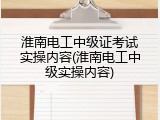 淮南电工中级证考试实操内容(淮南电工中级实操内容)