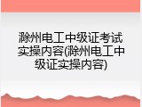 滁州电工中级证考试实操内容(滁州电工中级证实操内容)
