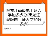 黑龙江高级电工证入学加多少分(黑龙江高级电工证入学加分多少)