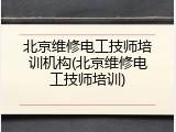 北京维修电工技师培训机构(北京维修电工技师培训)