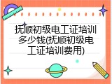 抚顺初级电工证培训多少钱(抚顺初级电工证培训费用)