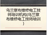 乌兰察布维修电工技师培训机构(乌兰察布维修电工技师培训)