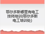 鄂尔多斯哪里有电工技师培训(鄂尔多斯电工培训处)
