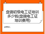 盘锦初级电工证培训多少钱(盘锦电工证培训费用)