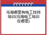 乌海哪里有电工技师培训(乌海电工培训在哪里)