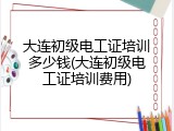 大连初级电工证培训多少钱(大连初级电工证培训费用)
