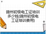 锦州初级电工证培训多少钱(锦州初级电工证培训费用)