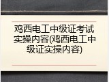 鸡西电工中级证考试实操内容(鸡西电工中级证实操内容)