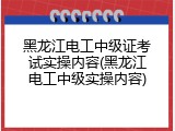 黑龙江电工中级证考试实操内容(黑龙江电工中级实操内容)