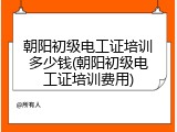 朝阳初级电工证培训多少钱(朝阳初级电工证培训费用)