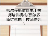 鄂尔多斯维修电工技师培训机构(鄂尔多斯维修电工技师培训)