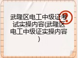 武隆区电工中级证考试实操内容(武隆区电工中级证实操内容)