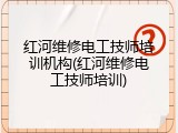 红河维修电工技师培训机构(红河维修电工技师培训)