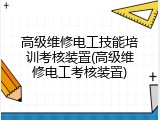 高级维修电工技能培训考核装置(高级维修电工考核装置)