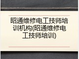 昭通维修电工技师培训机构(昭通维修电工技师培训)