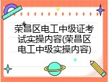 荣昌区电工中级证考试实操内容(荣昌区电工中级实操内容)