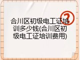 合川区初级电工证培训多少钱(合川区初级电工证培训费用)