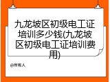 九龙坡区初级电工证培训多少钱(九龙坡区初级电工证培训费用)