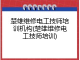 楚雄维修电工技师培训机构(楚雄维修电工技师培训)