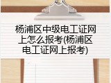杨浦区中级电工证网上怎么报考(杨浦区电工证网上报考)