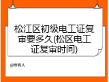 松江区初级电工证复审要多久(松区电工证复审时间)
