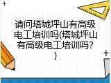 请问塔城坪山有高级电工培训吗(塔城坪山有高级电工培训吗？)