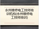 永州维修电工技师培训机构(永州维修电工技师培训)