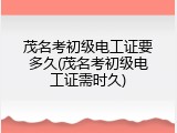 茂名考初级电工证要多久(茂名考初级电工证需时久)