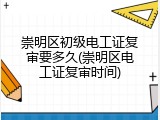 崇明区初级电工证复审要多久(崇明区电工证复审时间)