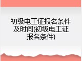 初级电工证报名条件及时间(初级电工证报名条件)