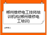 郴州维修电工技师培训机构(郴州维修电工培训)