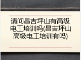 请问昌吉坪山有高级电工培训吗(昌吉坪山高级电工培训有吗)