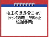 电工初级资格证培训多少钱(电工初级证培训费用)
