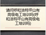 请问呼和浩特坪山有高级电工培训吗(呼和浩特坪山有高级电工培训吗)