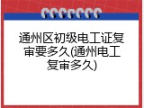 通州区初级电工证复审要多久(通州电工复审多久)