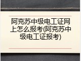 阿克苏中级电工证网上怎么报考(阿克苏中级电工证报考)