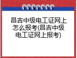 昌吉中级电工证网上怎么报考(昌吉中级电工证网上报考)